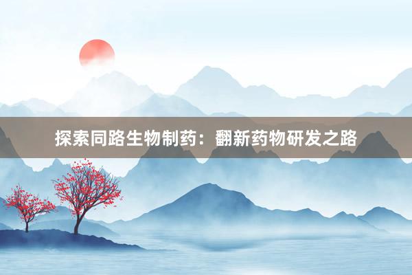 探索同路生物制药：翻新药物研发之路