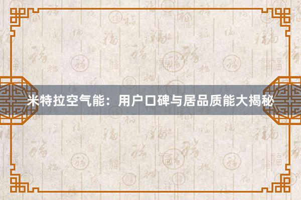 米特拉空气能：用户口碑与居品质能大揭秘