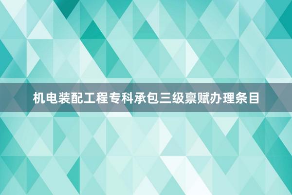 机电装配工程专科承包三级禀赋办理条目