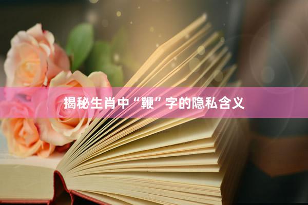 揭秘生肖中“鞭”字的隐私含义