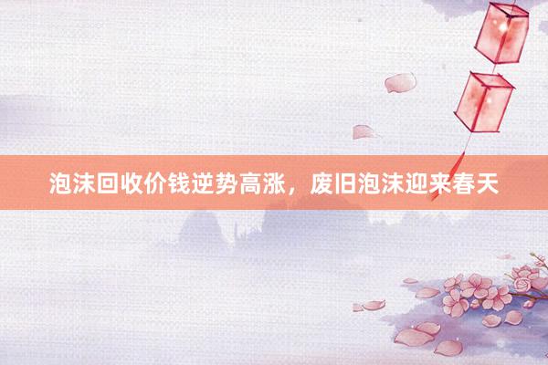 泡沫回收价钱逆势高涨，废旧泡沫迎来春天