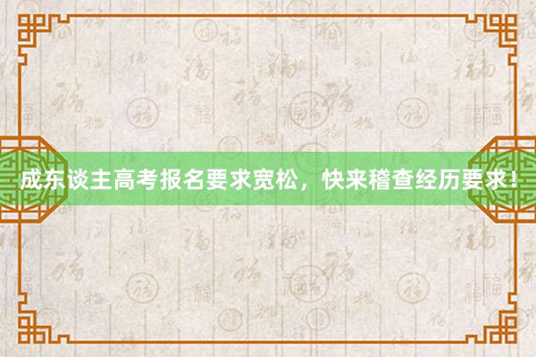 成东谈主高考报名要求宽松，快来稽查经历要求！